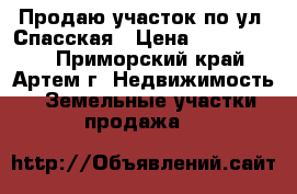 Продаю участок по ул. Спасская › Цена ­ 1 050 000 - Приморский край, Артем г. Недвижимость » Земельные участки продажа   